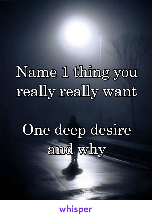 Name 1 thing you really really want

One deep desire and why