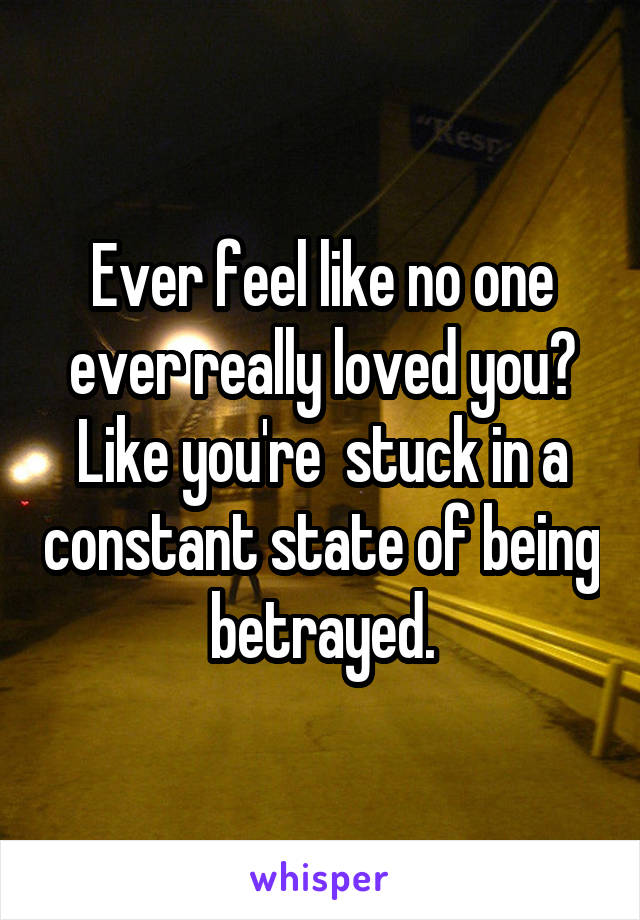 Ever feel like no one ever really loved you? Like you're  stuck in a constant state of being betrayed.