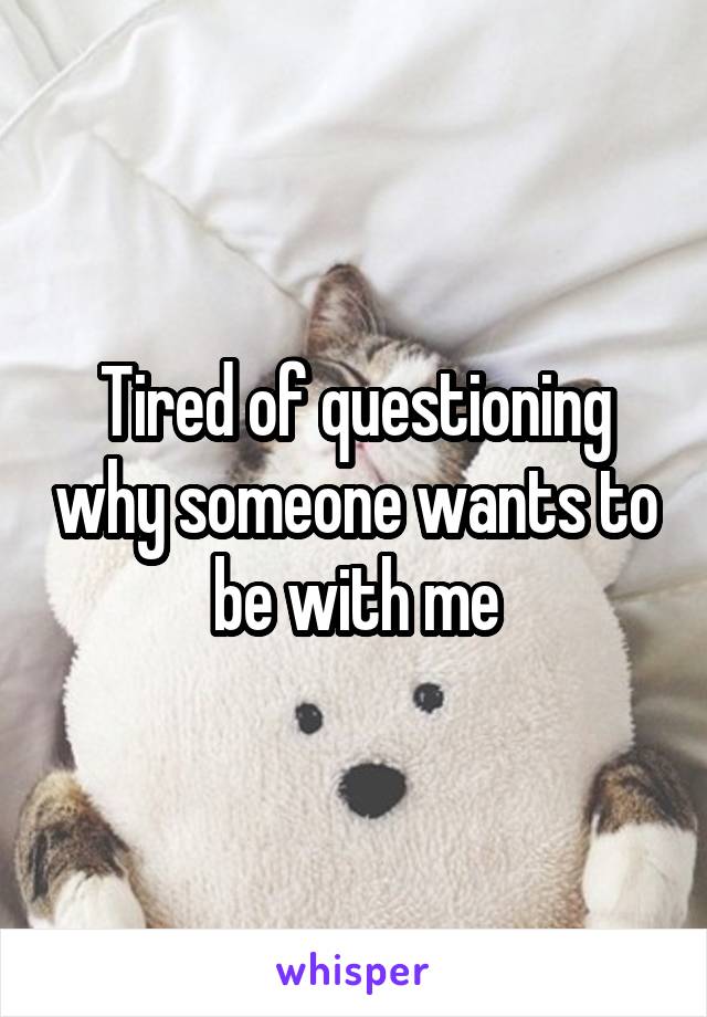 Tired of questioning why someone wants to be with me