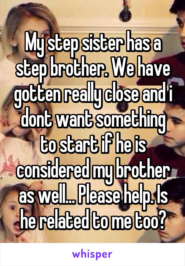 My step sister has a step brother. We have gotten really close and i dont want something to start if he is considered my brother as well... Please help. Is he related to me too?