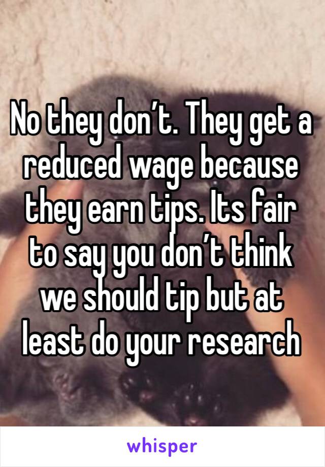 No they don’t. They get a reduced wage because they earn tips. Its fair to say you don’t think we should tip but at least do your research 