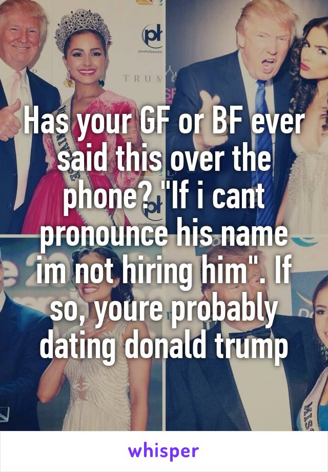 Has your GF or BF ever said this over the phone? "If i cant pronounce his name im not hiring him". If so, youre probably dating donald trump