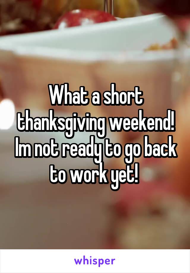 What a short thanksgiving weekend! Im not ready to go back to work yet! 