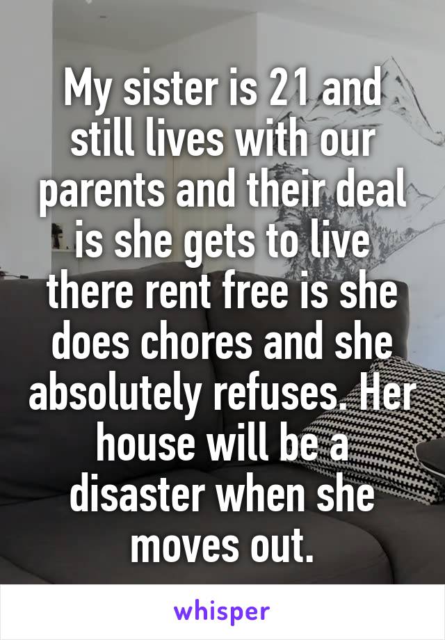 My sister is 21 and still lives with our parents and their deal is she gets to live there rent free is she does chores and she absolutely refuses. Her house will be a disaster when she moves out.