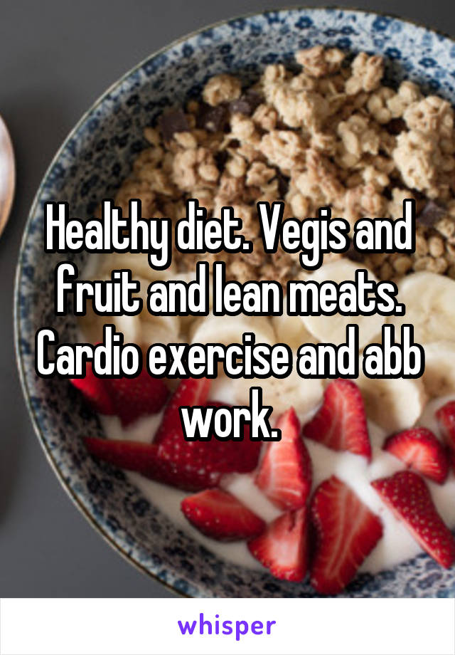 Healthy diet. Vegis and fruit and lean meats. Cardio exercise and abb work.
