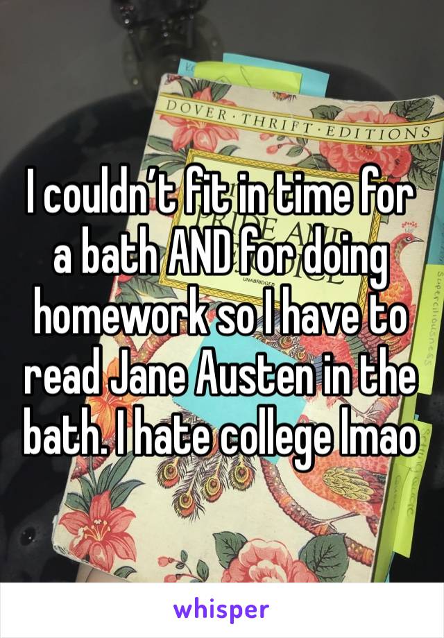 I couldn’t fit in time for a bath AND for doing homework so I have to read Jane Austen in the bath. I hate college lmao