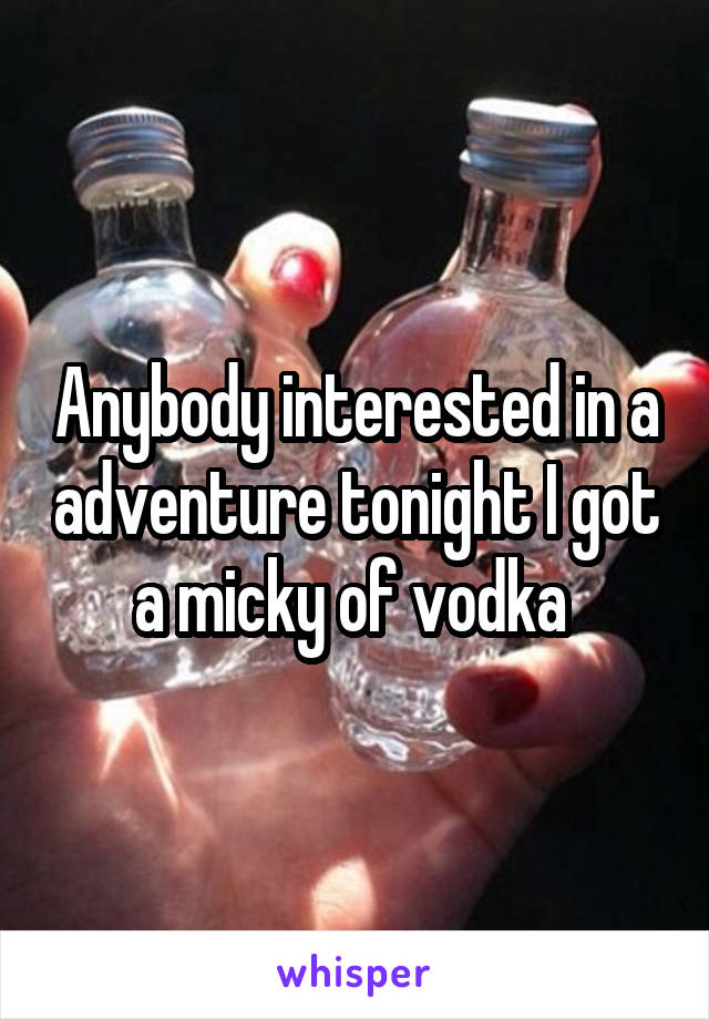 Anybody interested in a adventure tonight I got a micky of vodka 