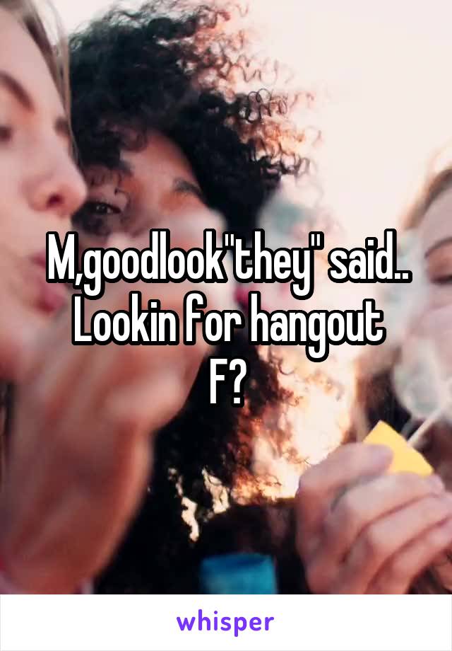 M,goodlook"they" said..
Lookin for hangout
F?