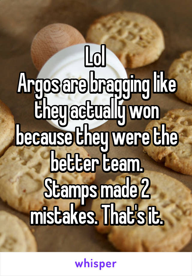 Lol 
Argos are bragging like they actually won because they were the better team.
Stamps made 2 mistakes. That's it.