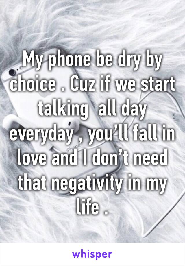 My phone be dry by choice . Cuz if we start talking  all day everyday , you’ll fall in love and I don’t need that negativity in my life . 