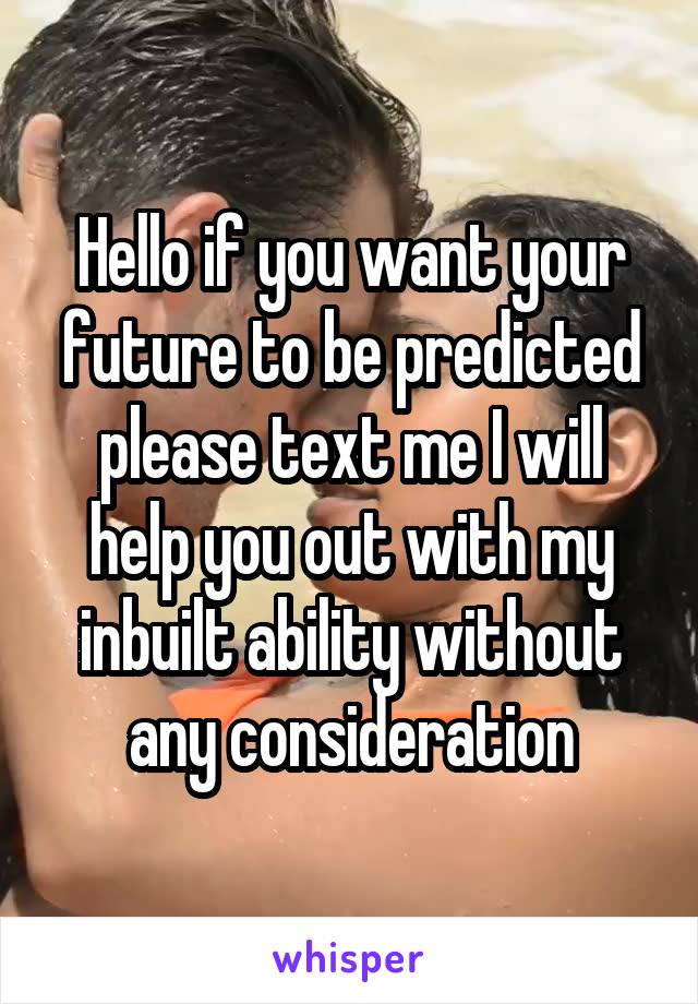 Hello if you want your future to be predicted please text me I will help you out with my inbuilt ability without any consideration