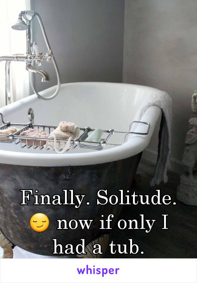 Finally. Solitude. 😏 now if only I had a tub.