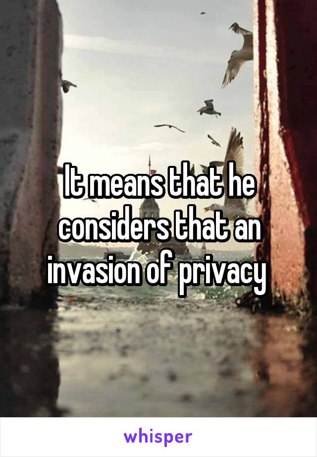 It means that he considers that an invasion of privacy 