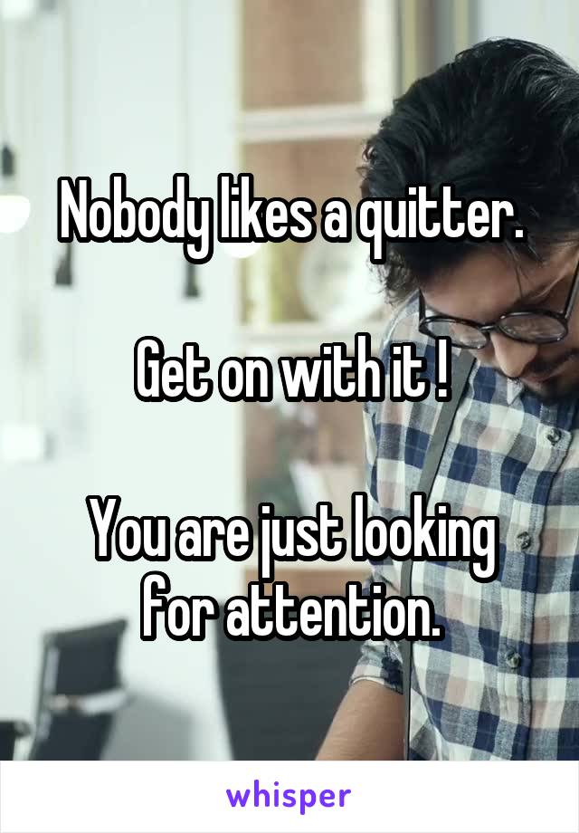 Nobody likes a quitter.

Get on with it !

You are just looking for attention.