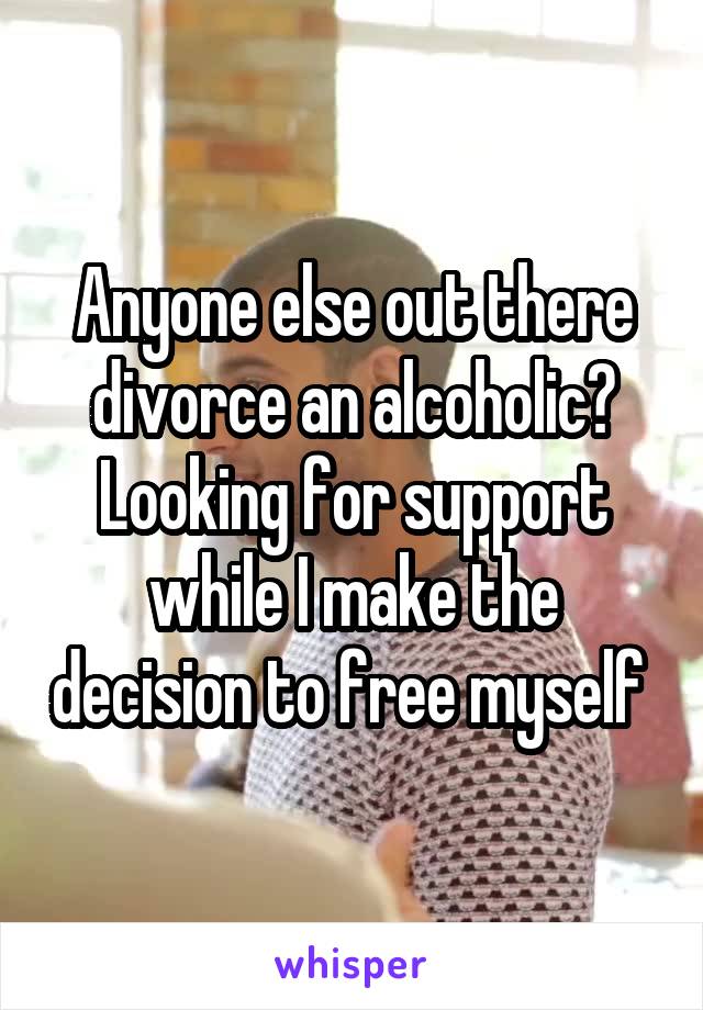 Anyone else out there divorce an alcoholic? Looking for support while I make the decision to free myself 