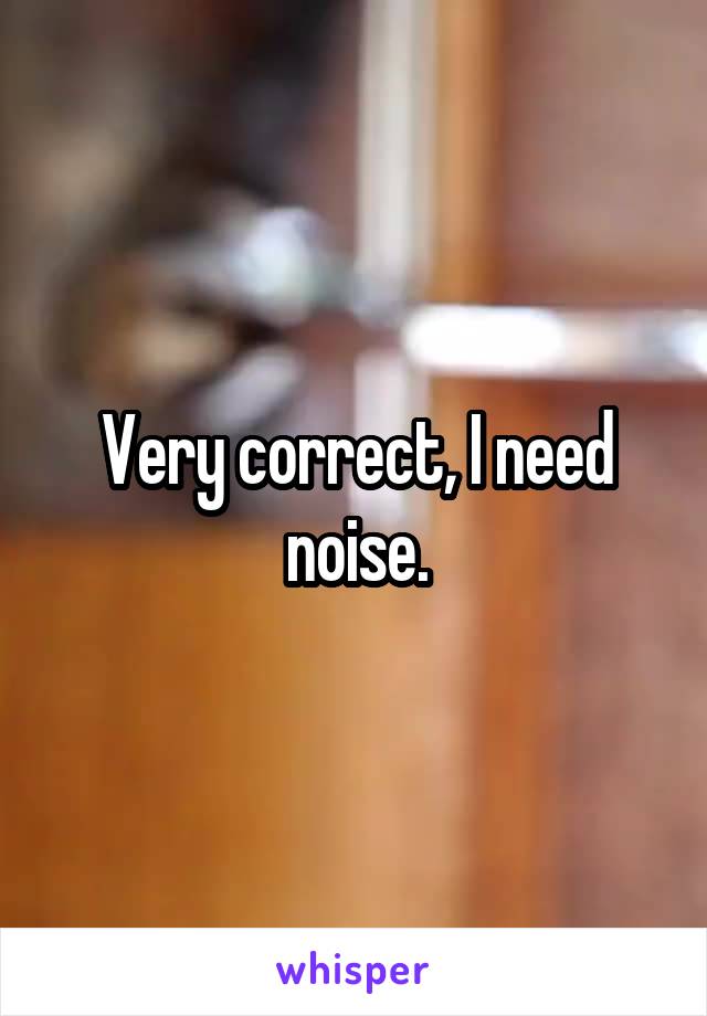 Very correct, I need noise.