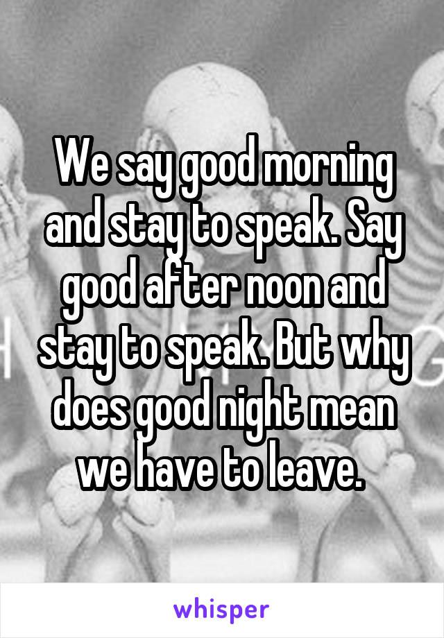 We say good morning and stay to speak. Say good after noon and stay to speak. But why does good night mean we have to leave. 