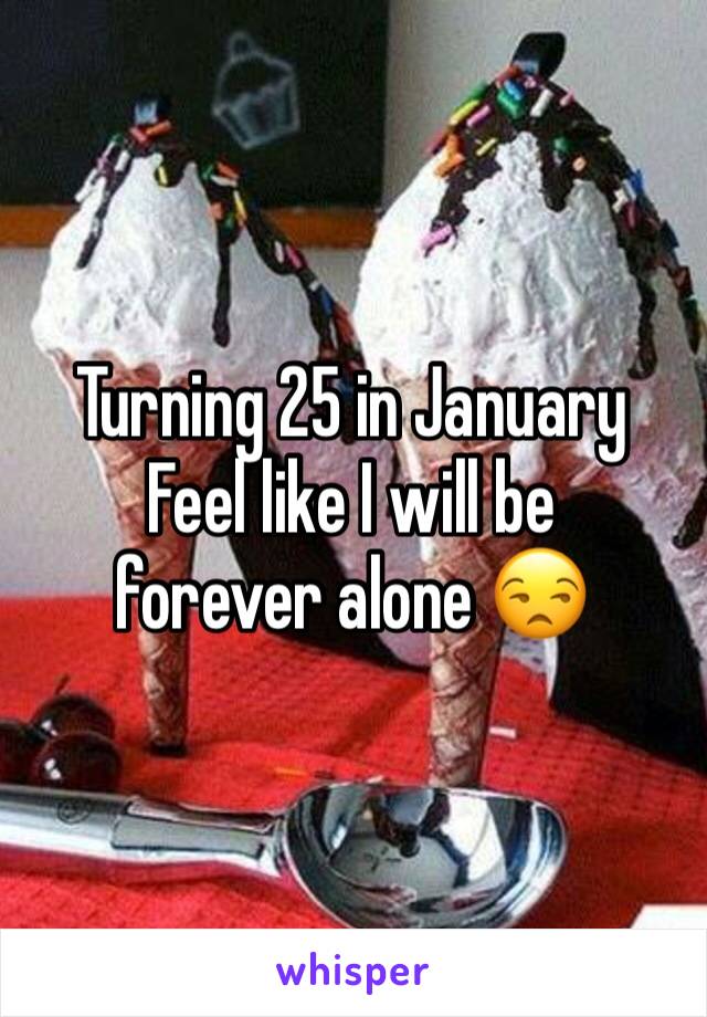 Turning 25 in January 
Feel like I will be forever alone 😒