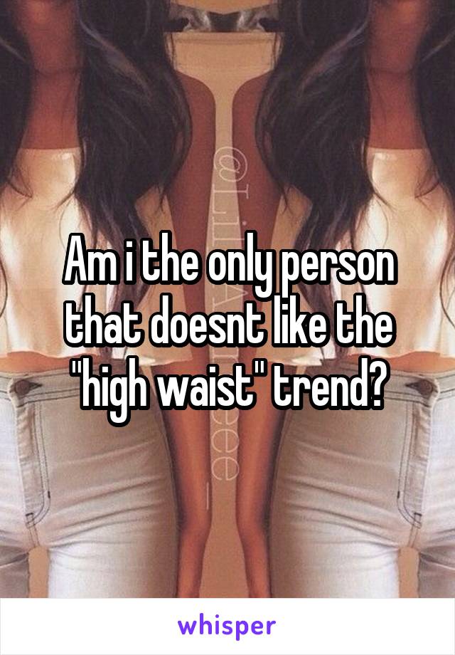 Am i the only person that doesnt like the "high waist" trend?