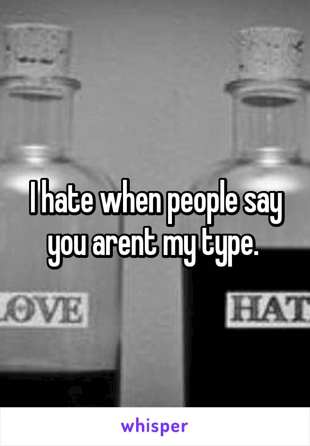 I hate when people say you arent my type. 