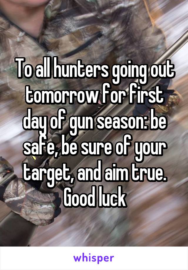 To all hunters going out tomorrow for first day of gun season: be safe, be sure of your target, and aim true. Good luck