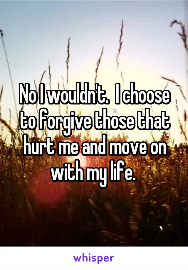 No I wouldn't.  I choose to forgive those that hurt me and move on with my life. 