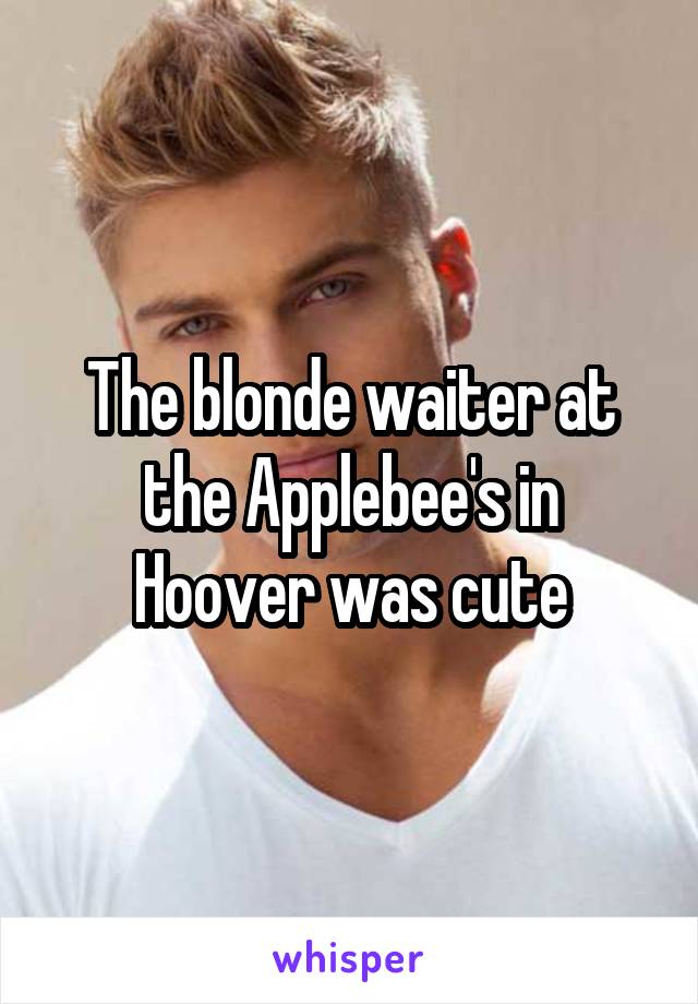 The blonde waiter at the Applebee's in Hoover was cute