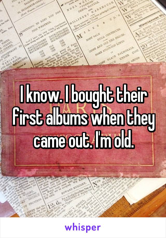 I know. I bought their first albums when they came out. I'm old.
