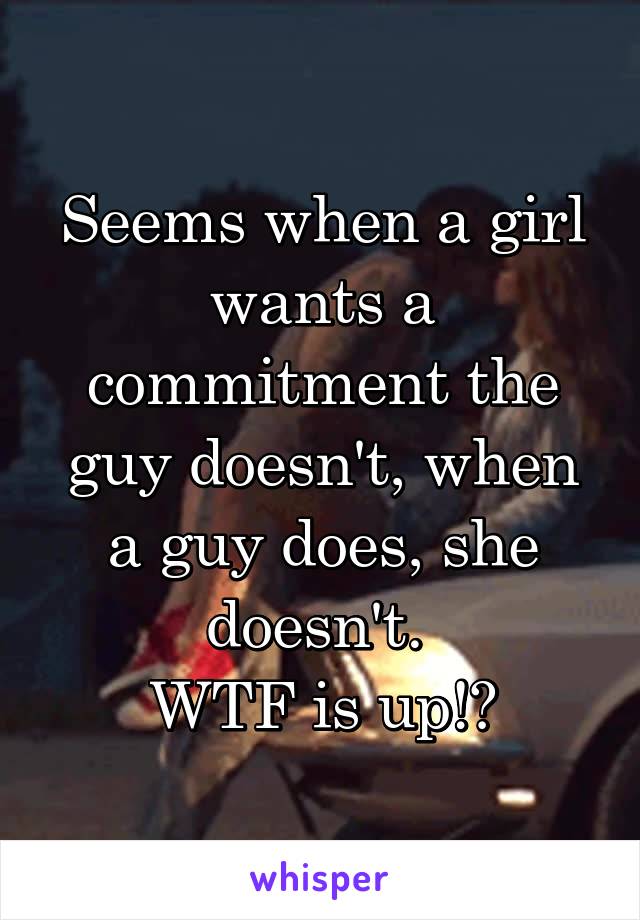 Seems when a girl wants a commitment the guy doesn't, when a guy does, she doesn't. 
WTF is up!?