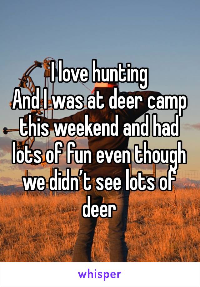 I love hunting
And I was at deer camp this weekend and had lots of fun even though we didn’t see lots of deer 