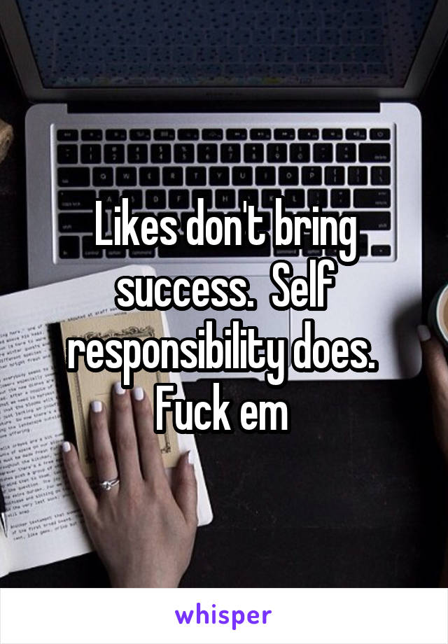 Likes don't bring success.  Self responsibility does.  Fuck em 