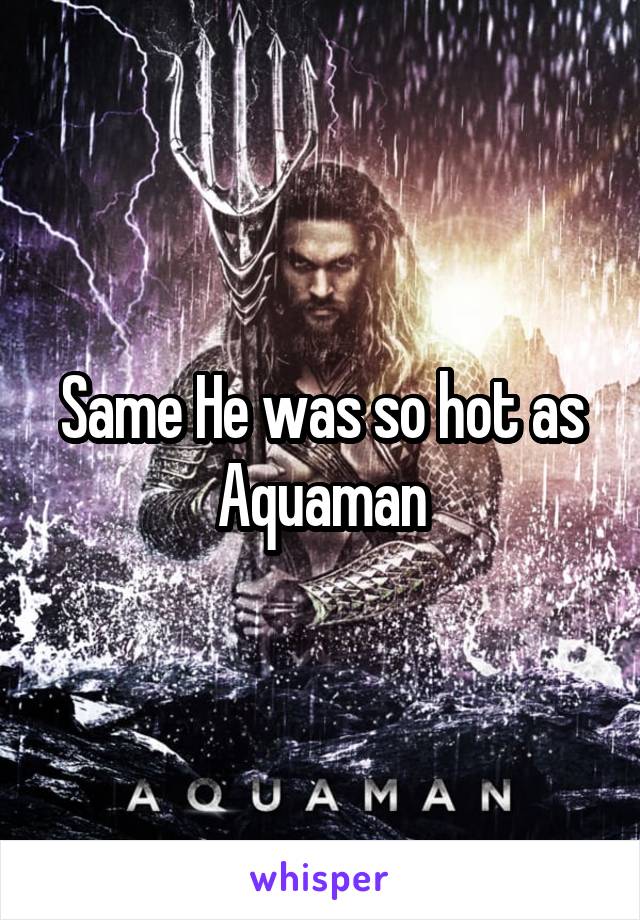 Same He was so hot as Aquaman