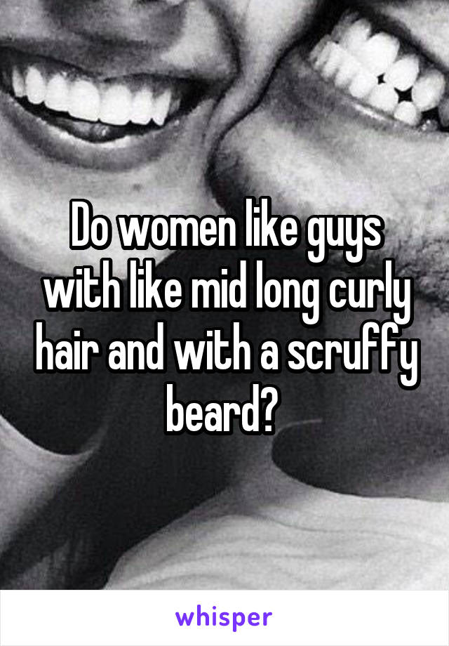 Do women like guys with like mid long curly hair and with a scruffy beard? 