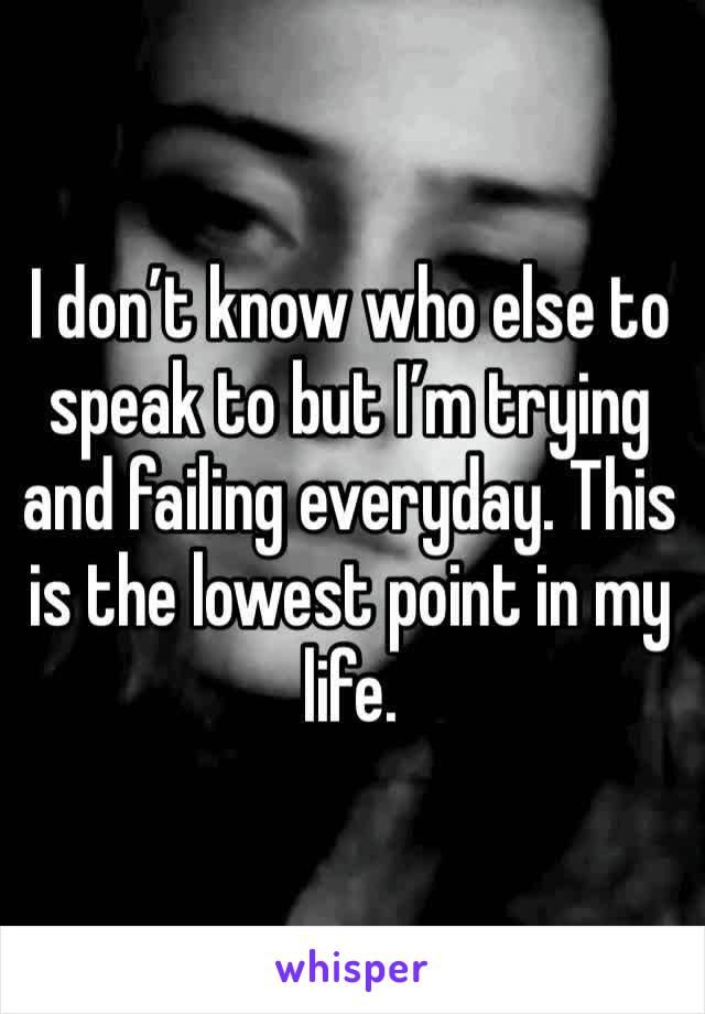 I don’t know who else to speak to but I’m trying and failing everyday. This is the lowest point in my life. 