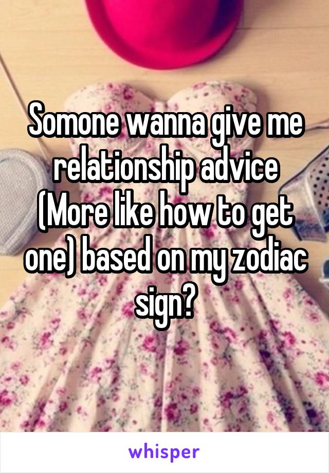 Somone wanna give me relationship advice (More like how to get one) based on my zodiac sign?
