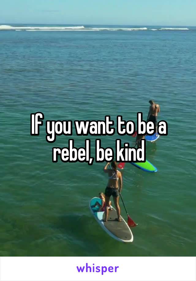 If you want to be a rebel, be kind