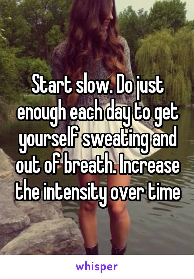 Start slow. Do just enough each day to get yourself sweating and out of breath. Increase the intensity over time