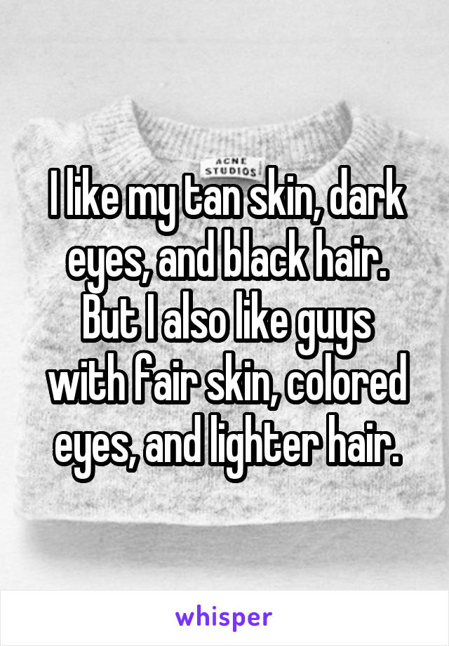 I like my tan skin, dark eyes, and black hair.
But I also like guys with fair skin, colored eyes, and lighter hair.