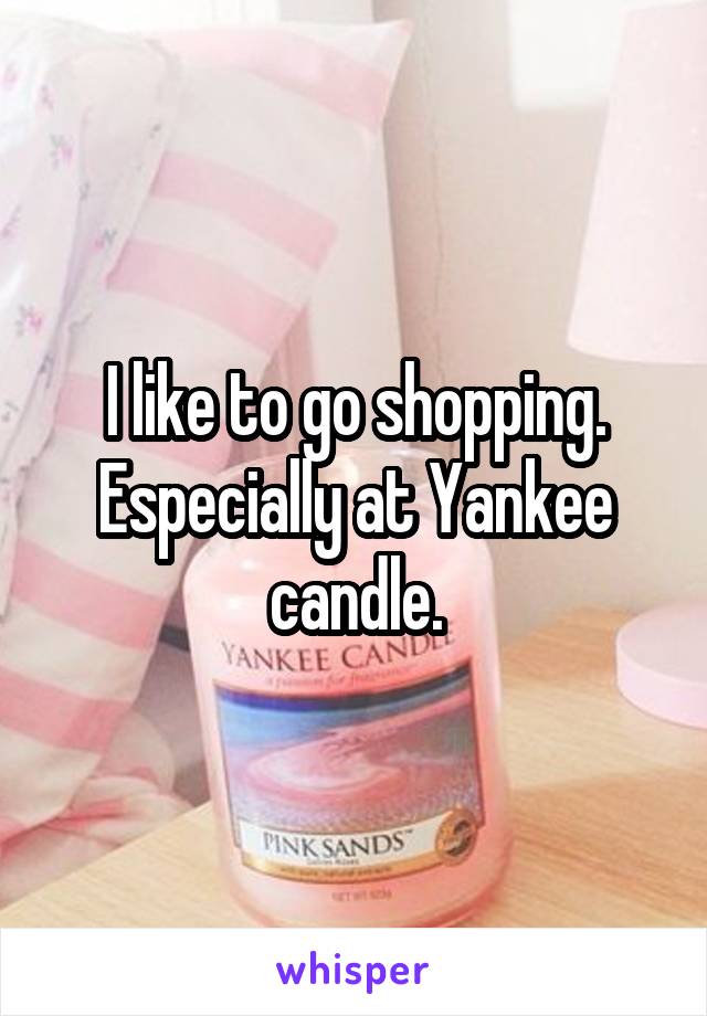 I like to go shopping. Especially at Yankee candle.