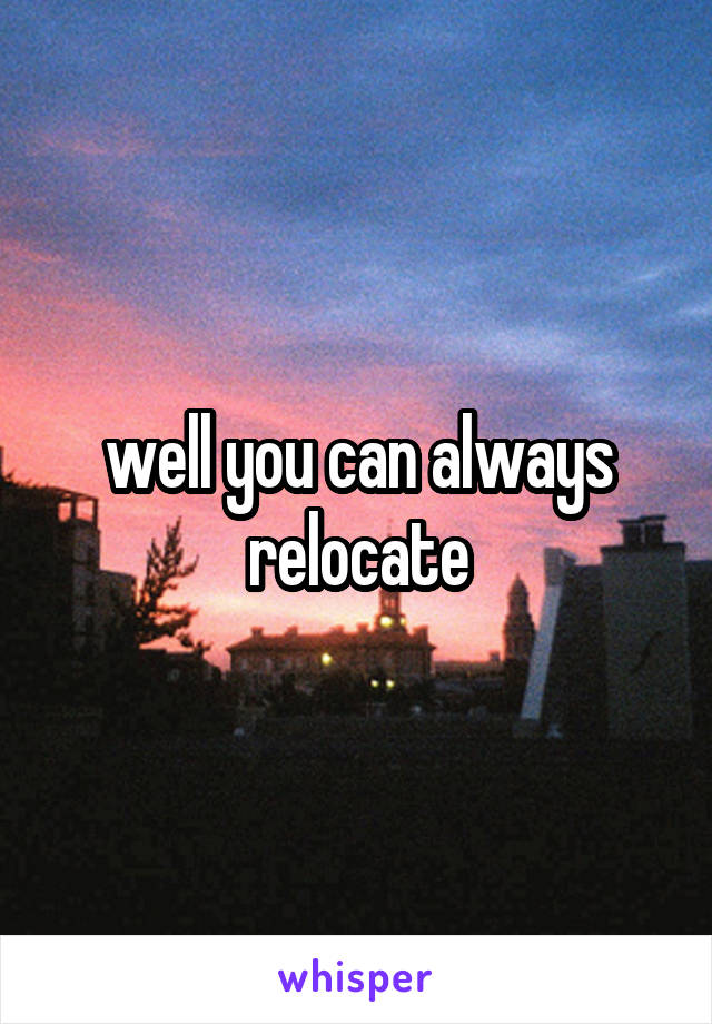 well you can always relocate