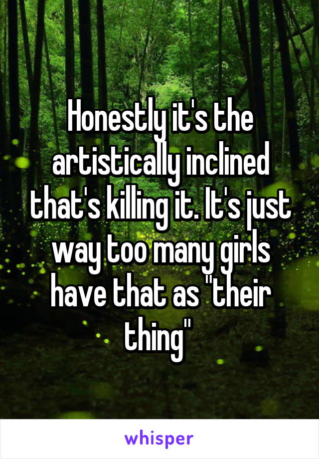 Honestly it's the artistically inclined that's killing it. It's just way too many girls have that as "their thing" 