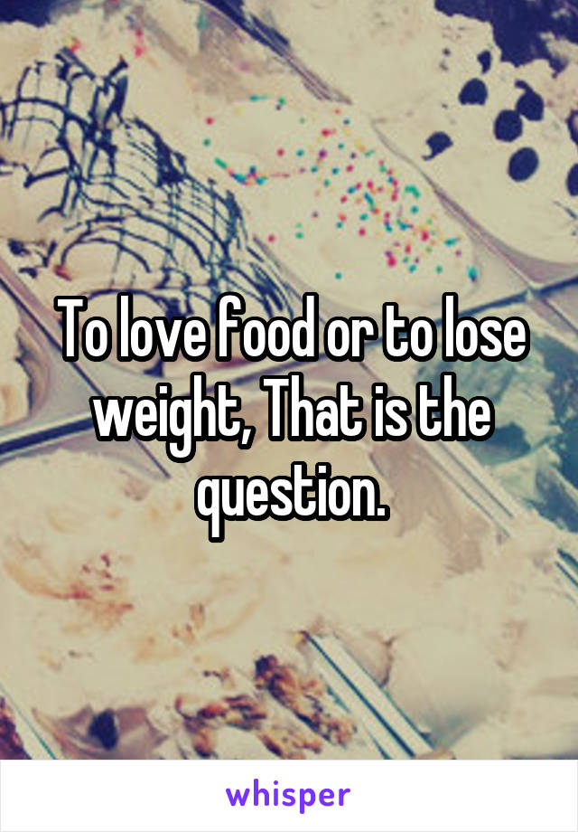 To love food or to lose weight, That is the question.