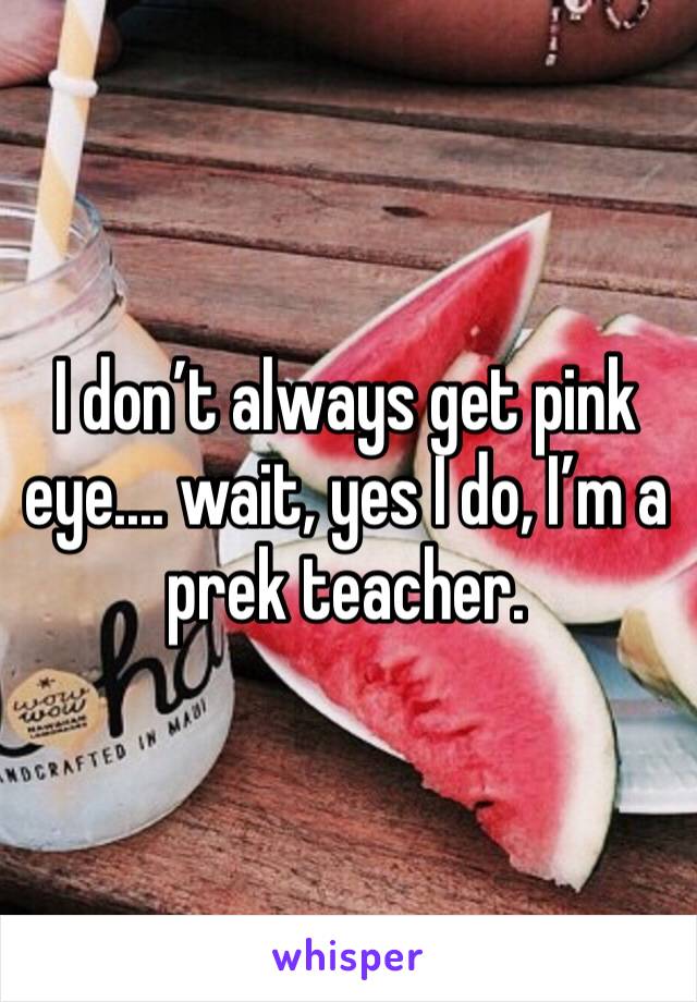 I don’t always get pink eye.... wait, yes I do, I’m a prek teacher. 