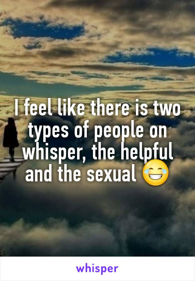 I feel like there is two types of people on whisper, the helpful and the sexual 😂