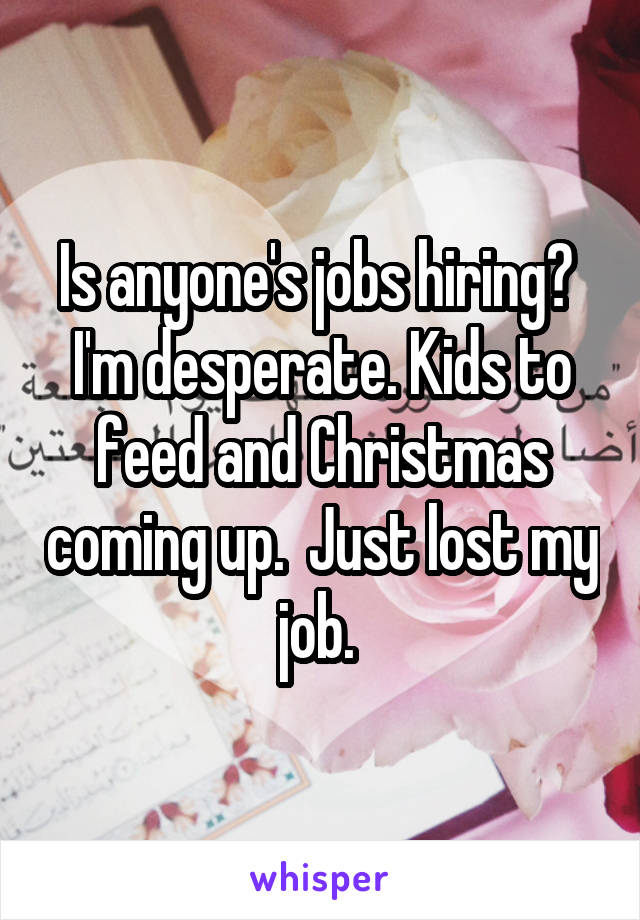 Is anyone's jobs hiring?  I'm desperate. Kids to feed and Christmas coming up.  Just lost my job. 