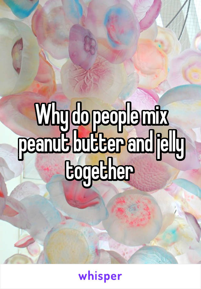 Why do people mix peanut butter and jelly together 