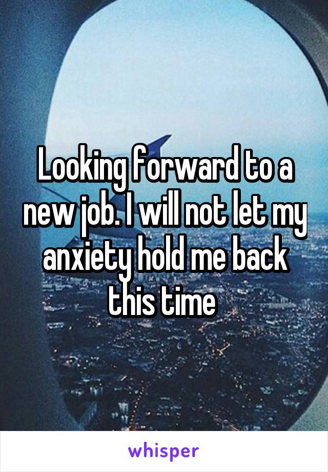 Looking forward to a new job. I will not let my anxiety hold me back this time 