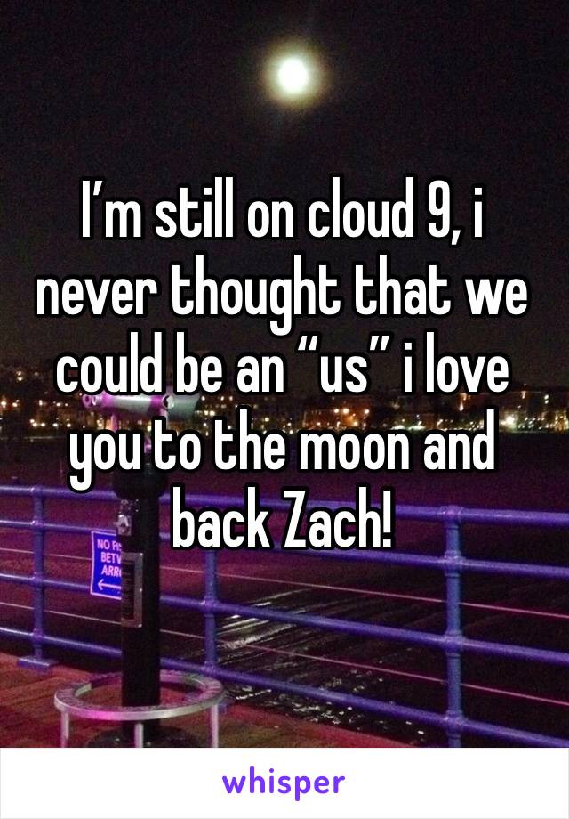 I’m still on cloud 9, i never thought that we could be an “us” i love you to the moon and back Zach!