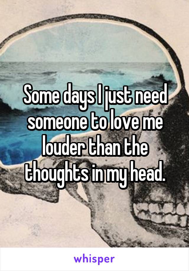 Some days I just need someone to love me louder than the thoughts in my head.