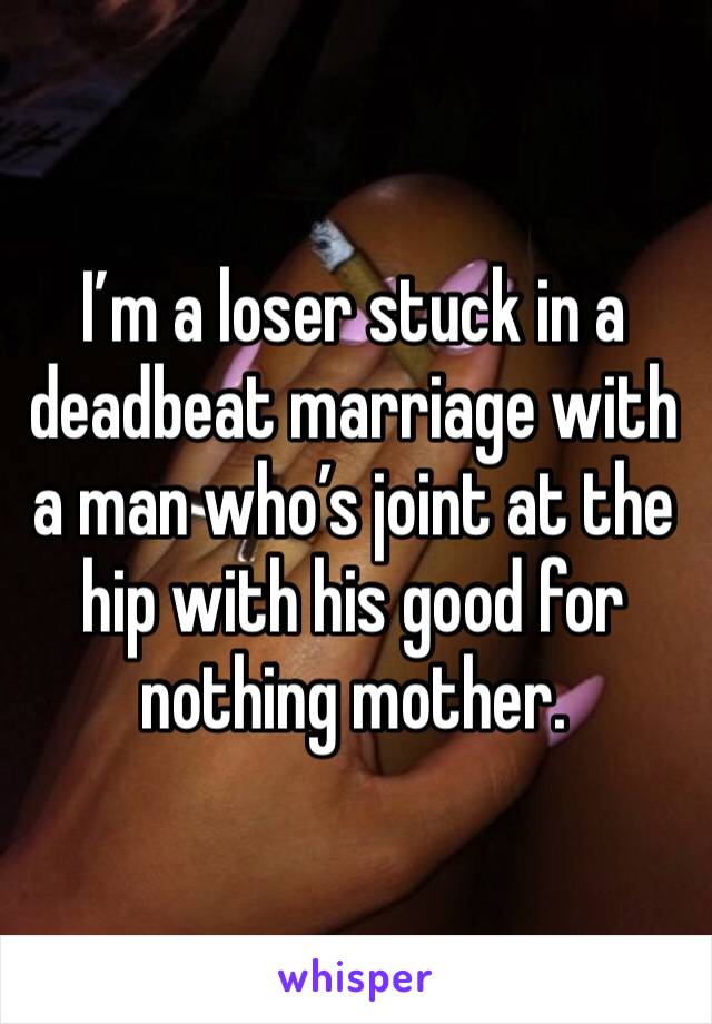 I’m a loser stuck in a deadbeat marriage with a man who’s joint at the hip with his good for nothing mother. 